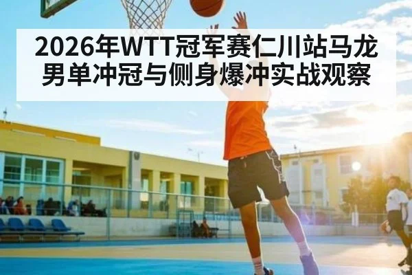 2026年WTT冠军赛仁川站马龙男单冲冠与侧身爆冲实战观察