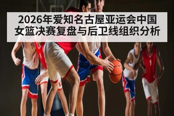 2026年爱知名古屋亚运会中国女篮决赛复盘与后卫线组织分析